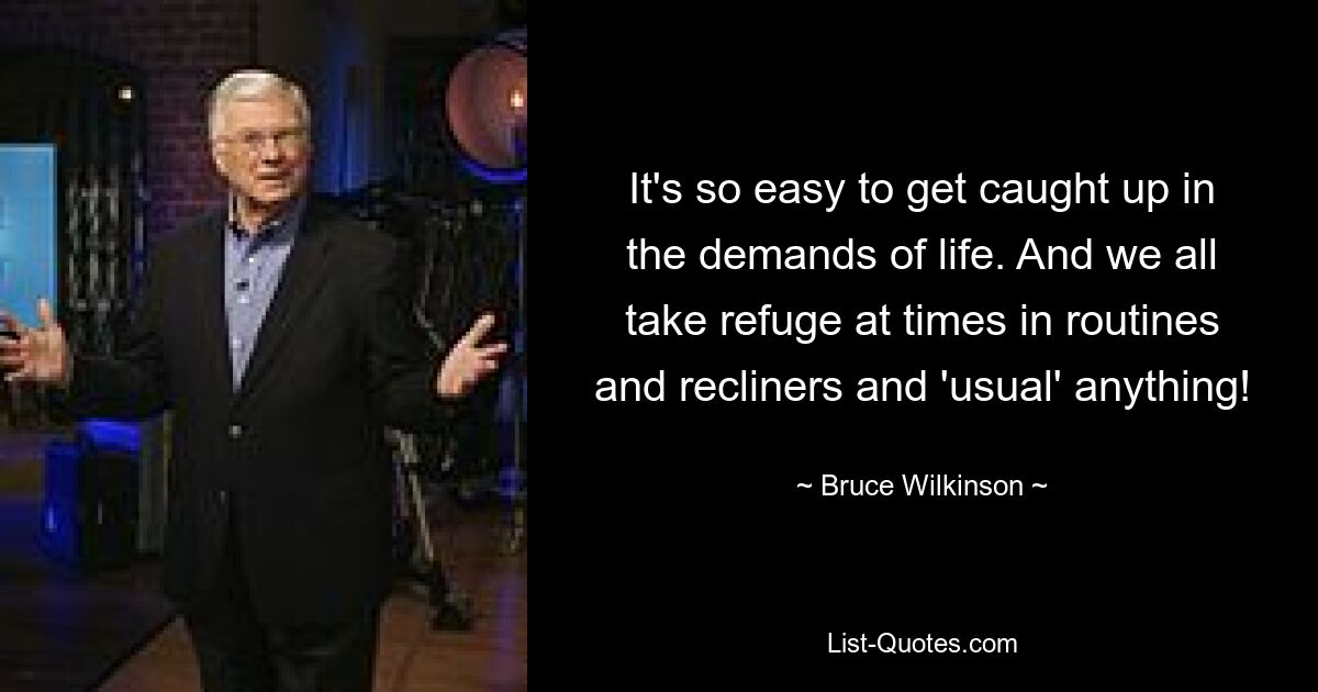 It's so easy to get caught up in the demands of life. And we all take refuge at times in routines and recliners and 'usual' anything! — © Bruce Wilkinson