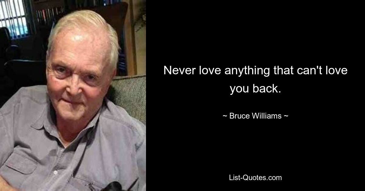 Never love anything that can't love you back. — © Bruce Williams