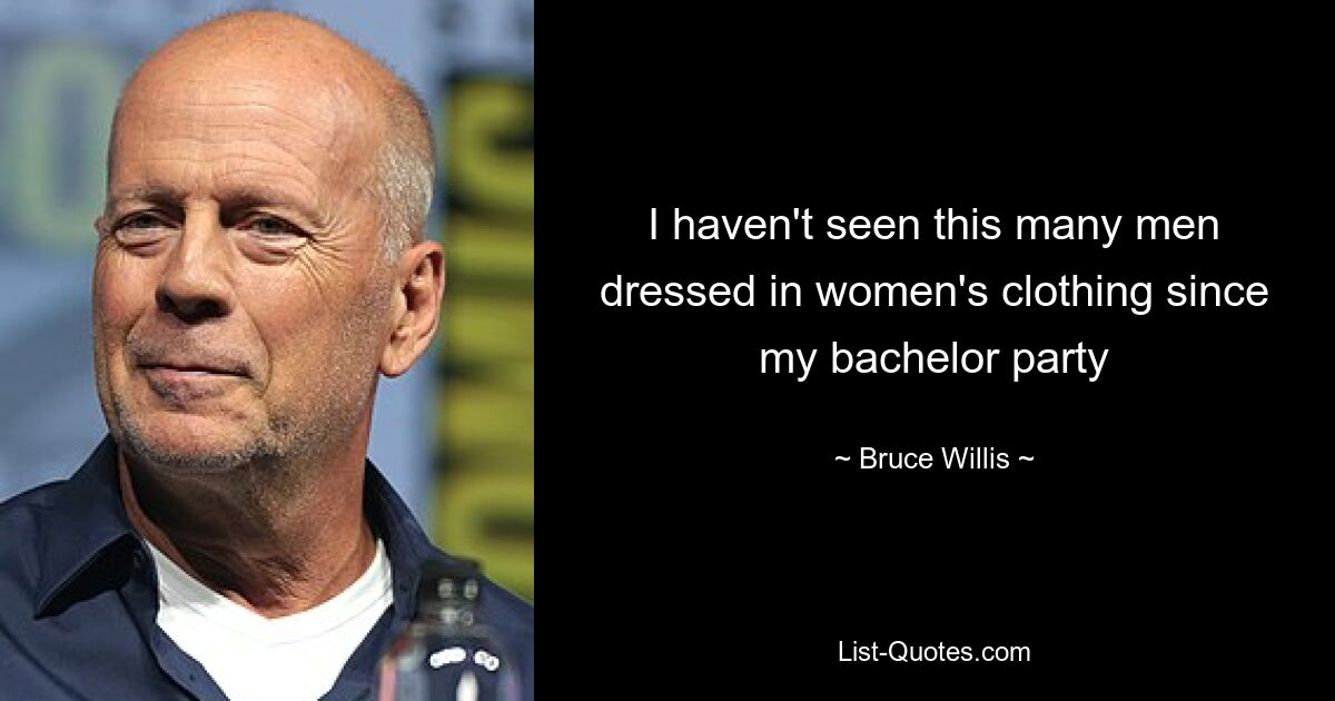 I haven't seen this many men dressed in women's clothing since my bachelor party — © Bruce Willis