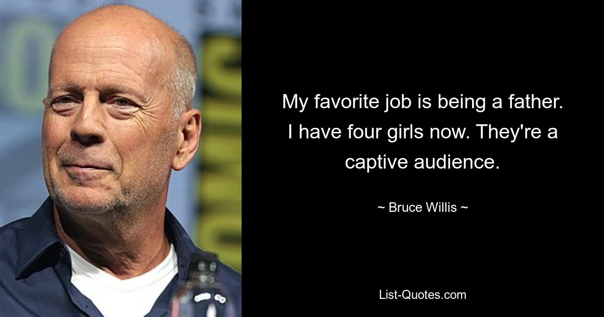 My favorite job is being a father. I have four girls now. They're a captive audience. — © Bruce Willis