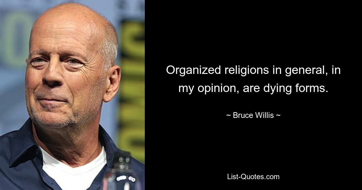 Organized religions in general, in my opinion, are dying forms. — © Bruce Willis