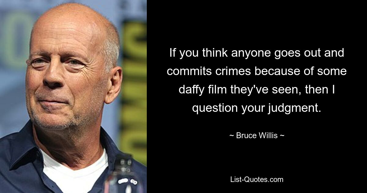 If you think anyone goes out and commits crimes because of some daffy film they've seen, then I question your judgment. — © Bruce Willis