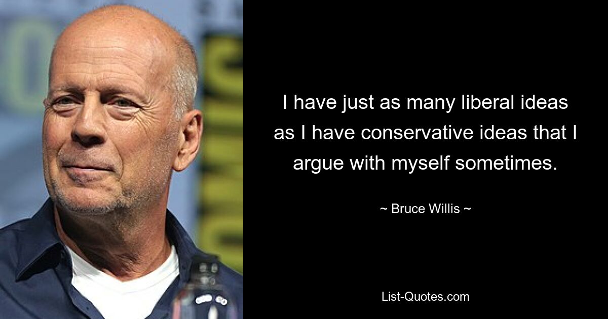 I have just as many liberal ideas as I have conservative ideas that I argue with myself sometimes. — © Bruce Willis