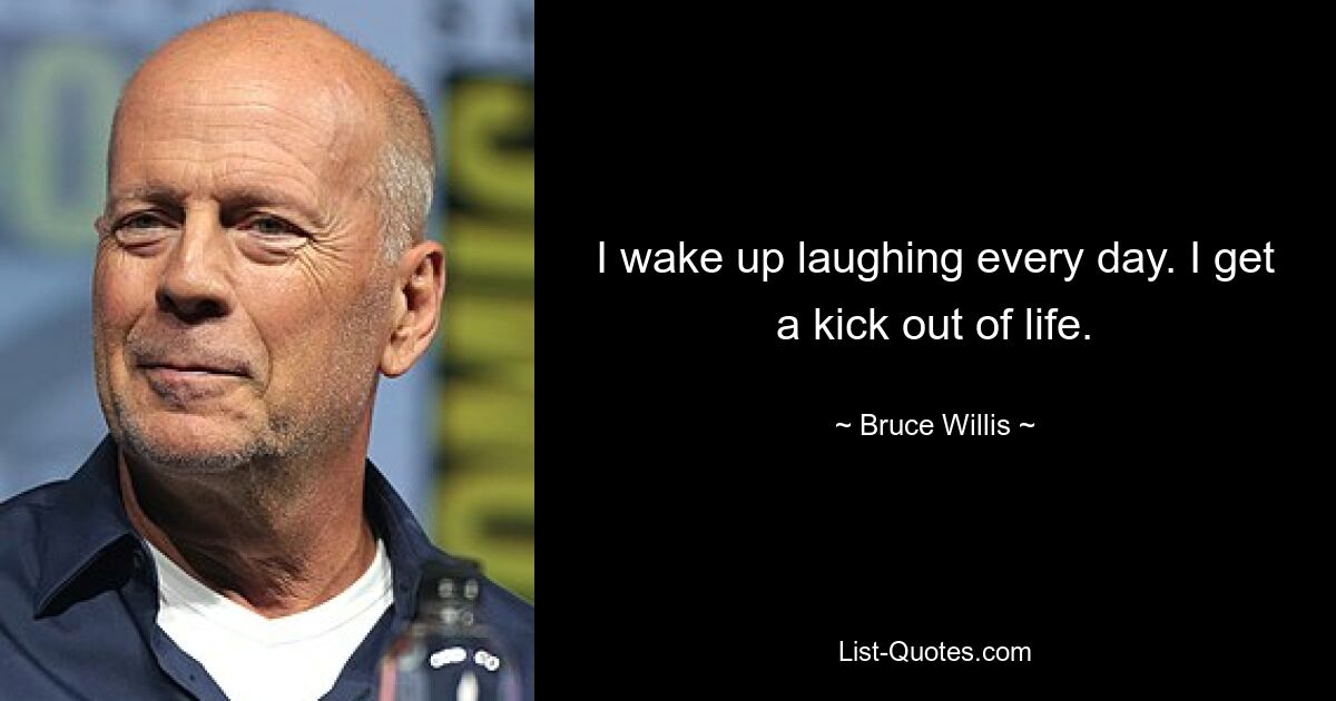 I wake up laughing every day. I get a kick out of life. — © Bruce Willis