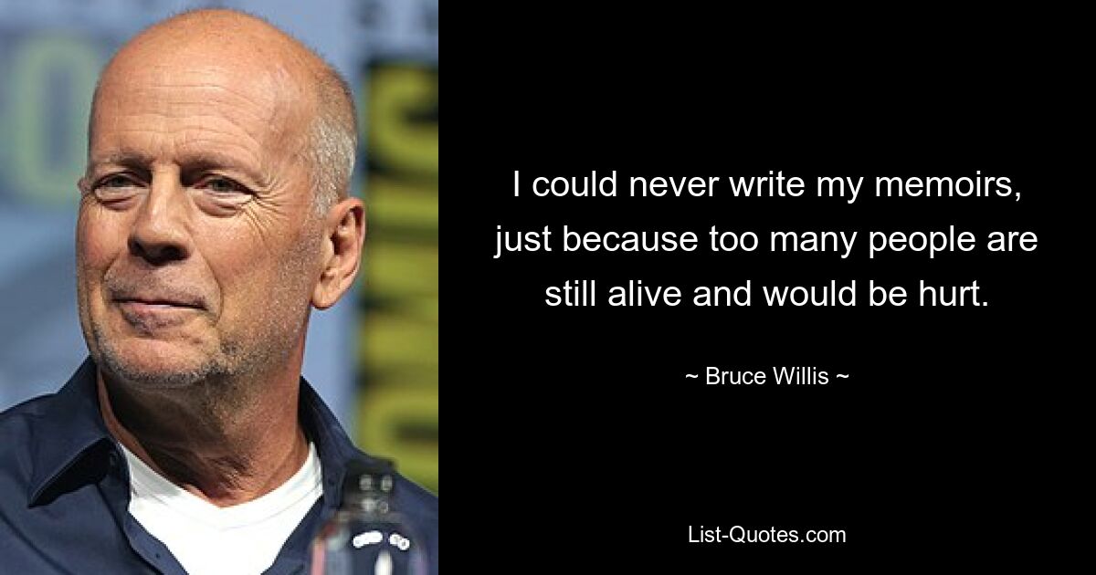 I could never write my memoirs, just because too many people are still alive and would be hurt. — © Bruce Willis