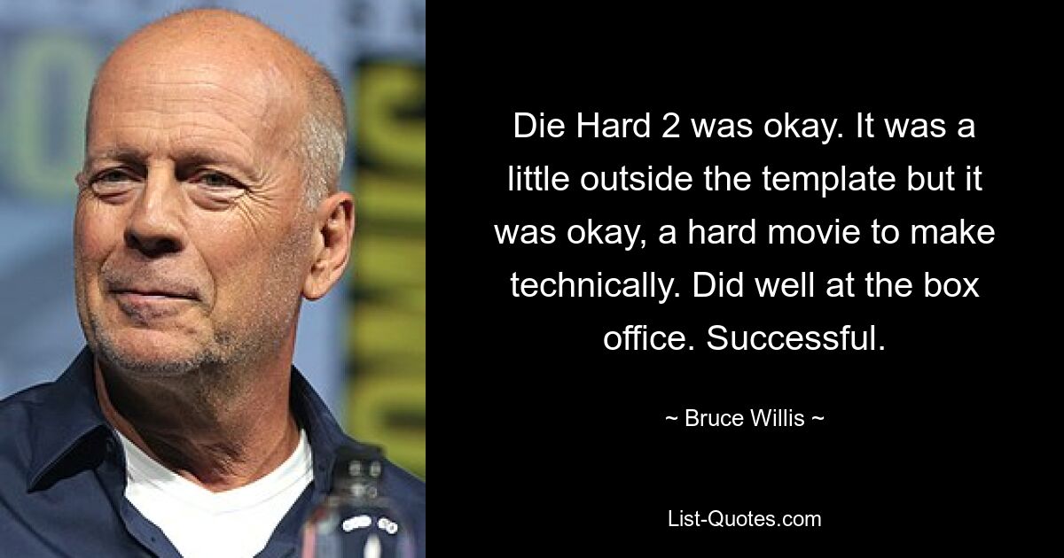 Die Hard 2 was okay. It was a little outside the template but it was okay, a hard movie to make technically. Did well at the box office. Successful. — © Bruce Willis