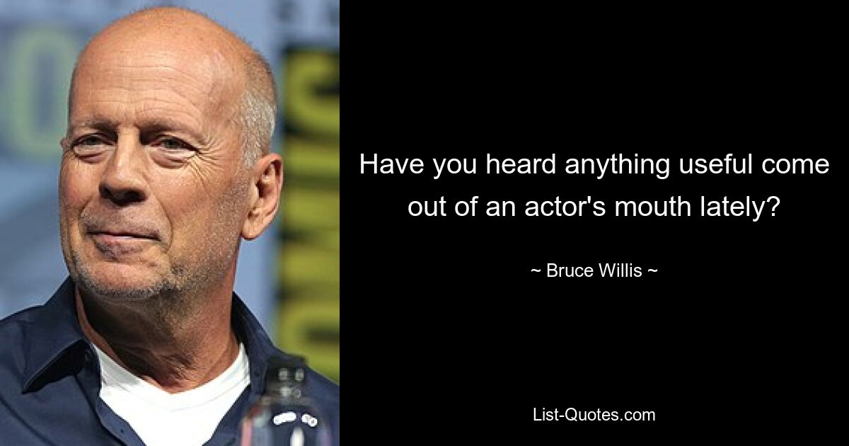 Have you heard anything useful come out of an actor's mouth lately? — © Bruce Willis