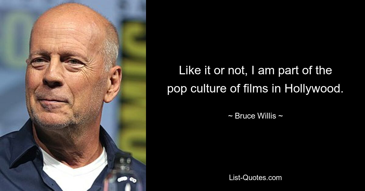 Like it or not, I am part of the pop culture of films in Hollywood. — © Bruce Willis