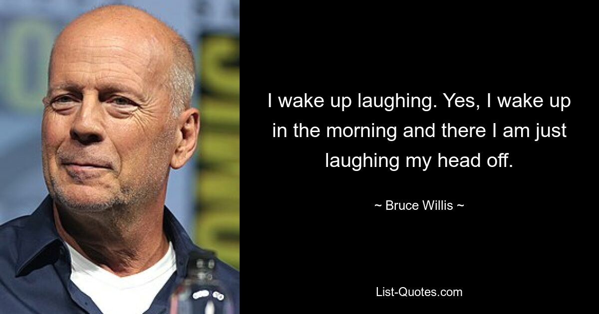 I wake up laughing. Yes, I wake up in the morning and there I am just laughing my head off. — © Bruce Willis