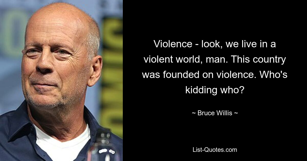 Violence - look, we live in a violent world, man. This country was founded on violence. Who's kidding who? — © Bruce Willis