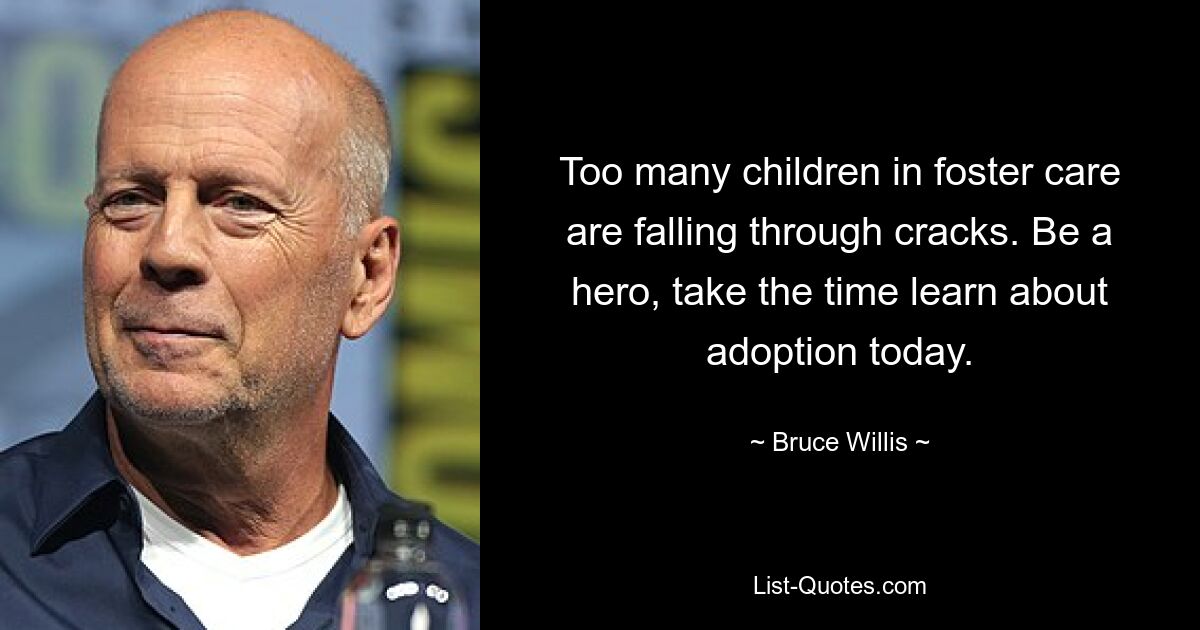 Too many children in foster care are falling through cracks. Be a hero, take the time learn about adoption today. — © Bruce Willis