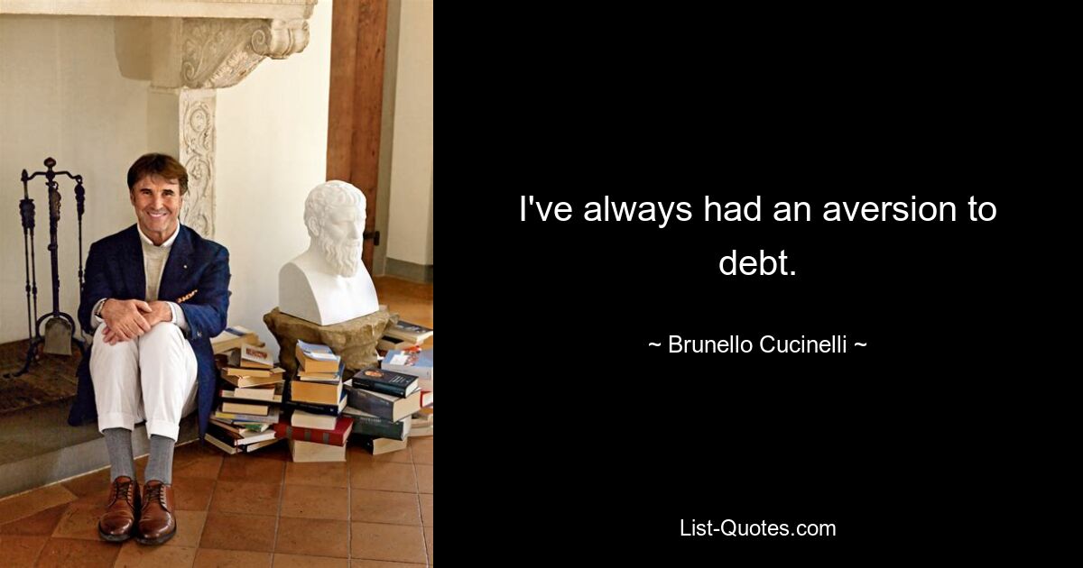 I've always had an aversion to debt. — © Brunello Cucinelli