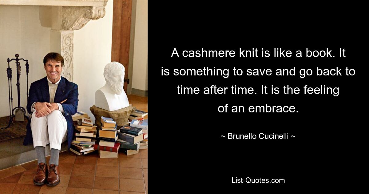 A cashmere knit is like a book. It is something to save and go back to time after time. It is the feeling of an embrace. — © Brunello Cucinelli