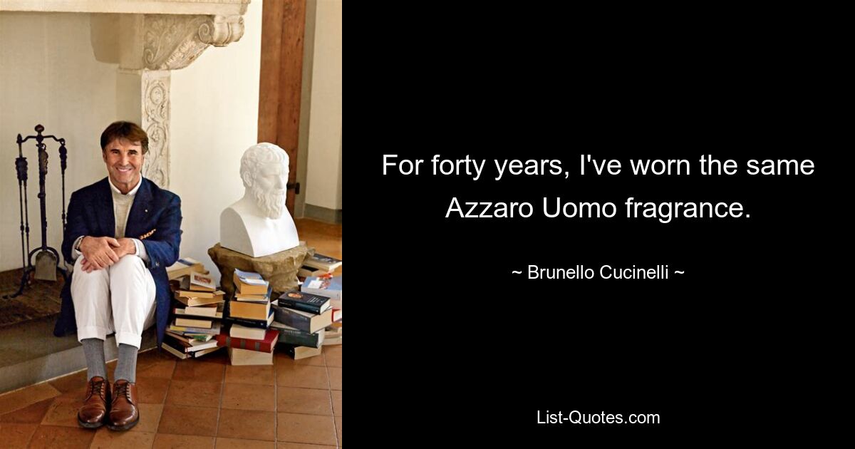 For forty years, I've worn the same Azzaro Uomo fragrance. — © Brunello Cucinelli