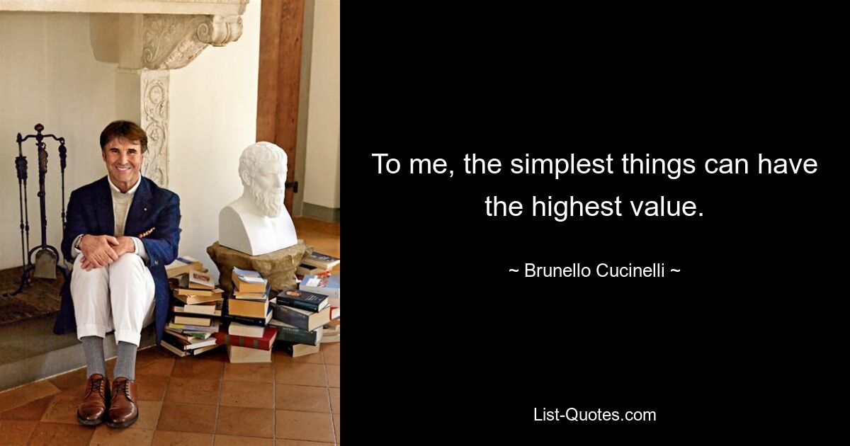 To me, the simplest things can have the highest value. — © Brunello Cucinelli