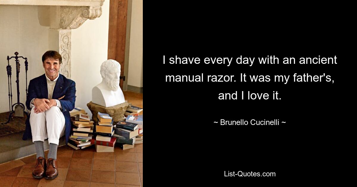 I shave every day with an ancient manual razor. It was my father's, and I love it. — © Brunello Cucinelli