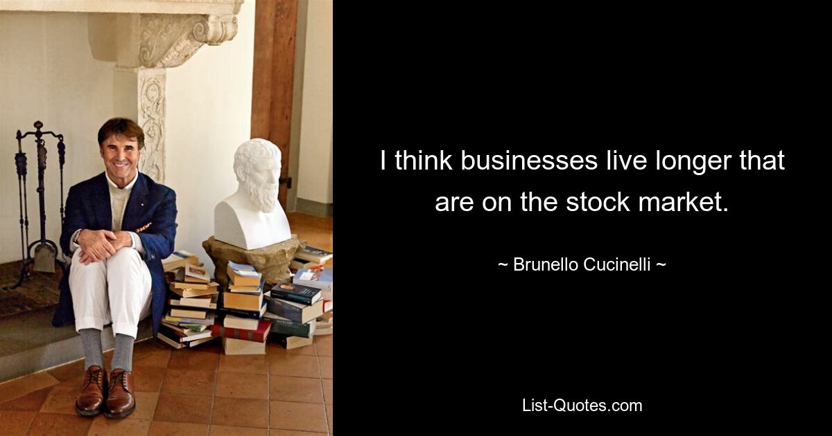 I think businesses live longer that are on the stock market. — © Brunello Cucinelli