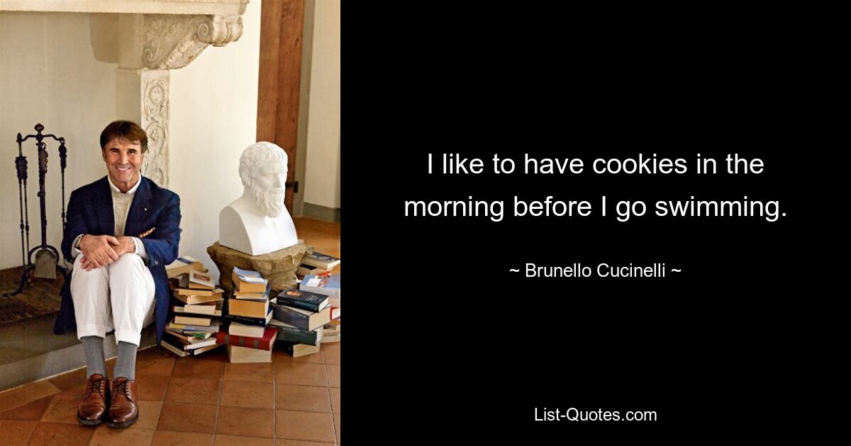 I like to have cookies in the morning before I go swimming. — © Brunello Cucinelli