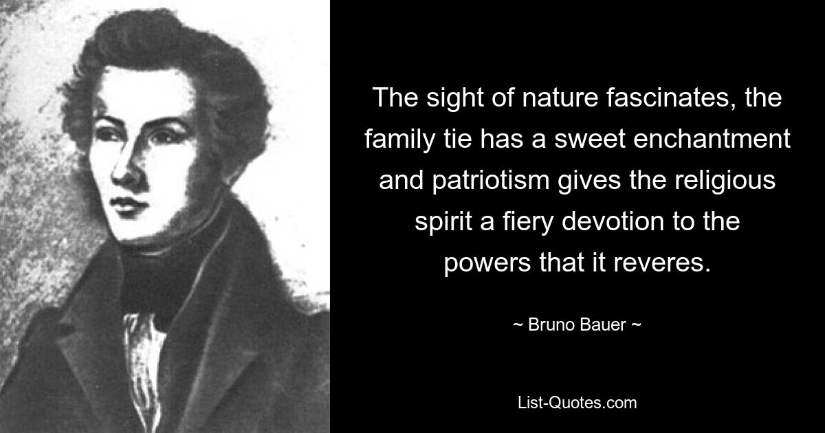 The sight of nature fascinates, the family tie has a sweet enchantment and patriotism gives the religious spirit a fiery devotion to the powers that it reveres. — © Bruno Bauer