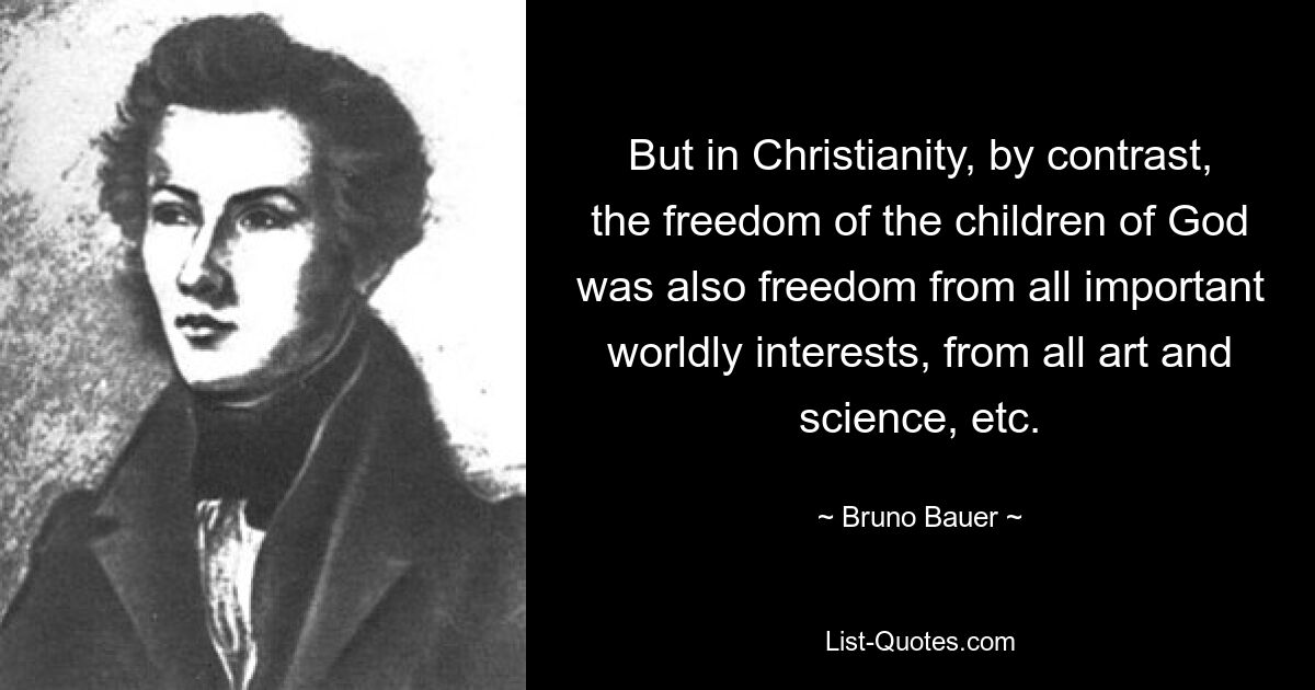 But in Christianity, by contrast, the freedom of the children of God was also freedom from all important worldly interests, from all art and science, etc. — © Bruno Bauer