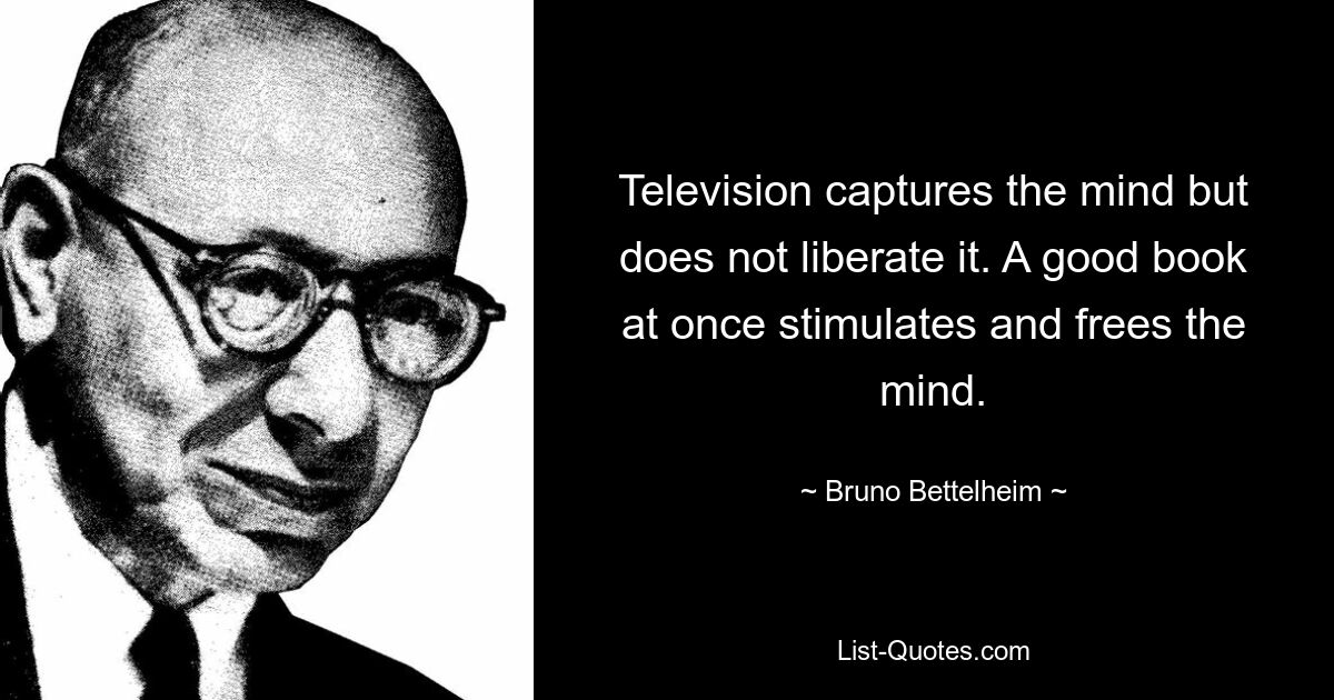 Television captures the mind but does not liberate it. A good book at once stimulates and frees the mind. — © Bruno Bettelheim