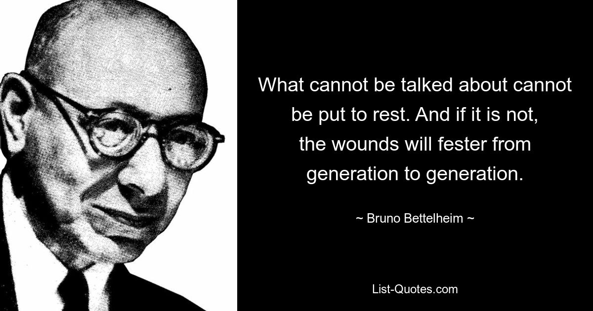 О том, о чем нельзя говорить, нельзя забыть. А если этого не произойдет, раны будут гноиться из поколения в поколение. — © Бруно Беттельхайм