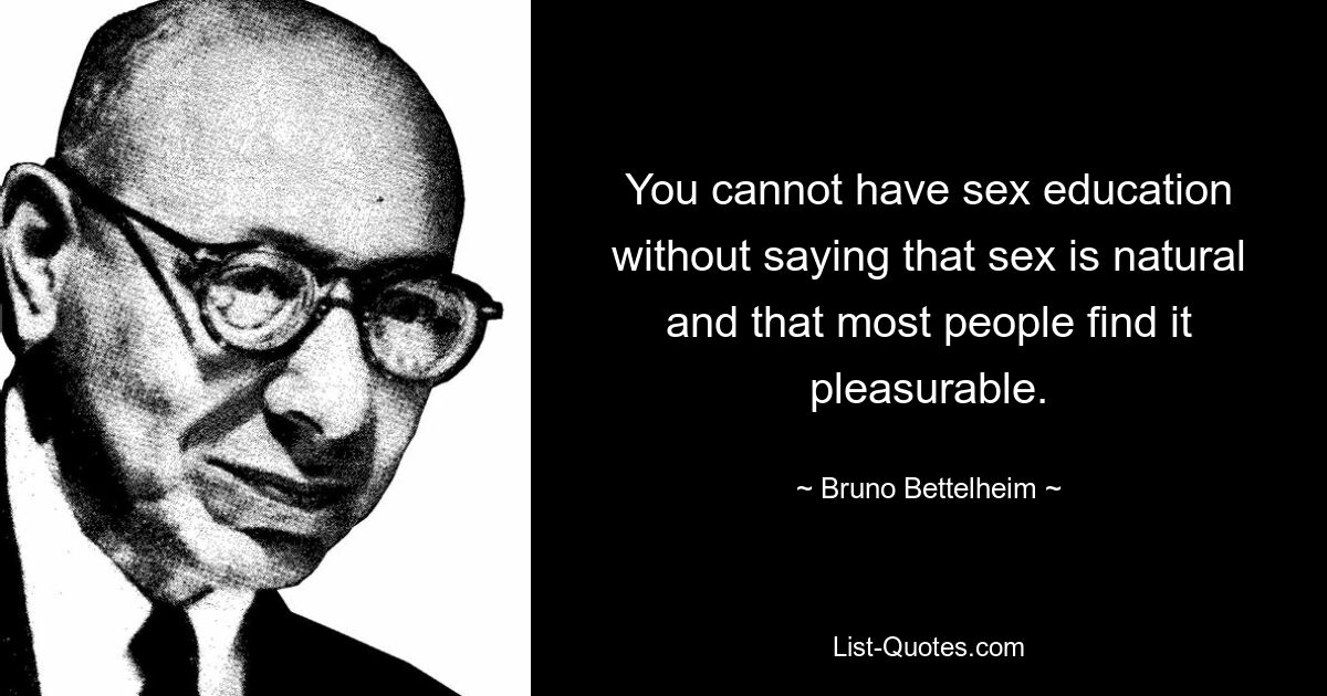 You cannot have sex education without saying that sex is natural and that most people find it pleasurable. — © Bruno Bettelheim