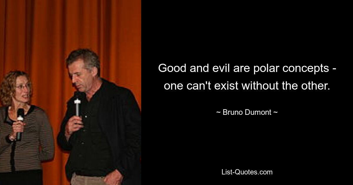 Good and evil are polar concepts - one can't exist without the other. — © Bruno Dumont