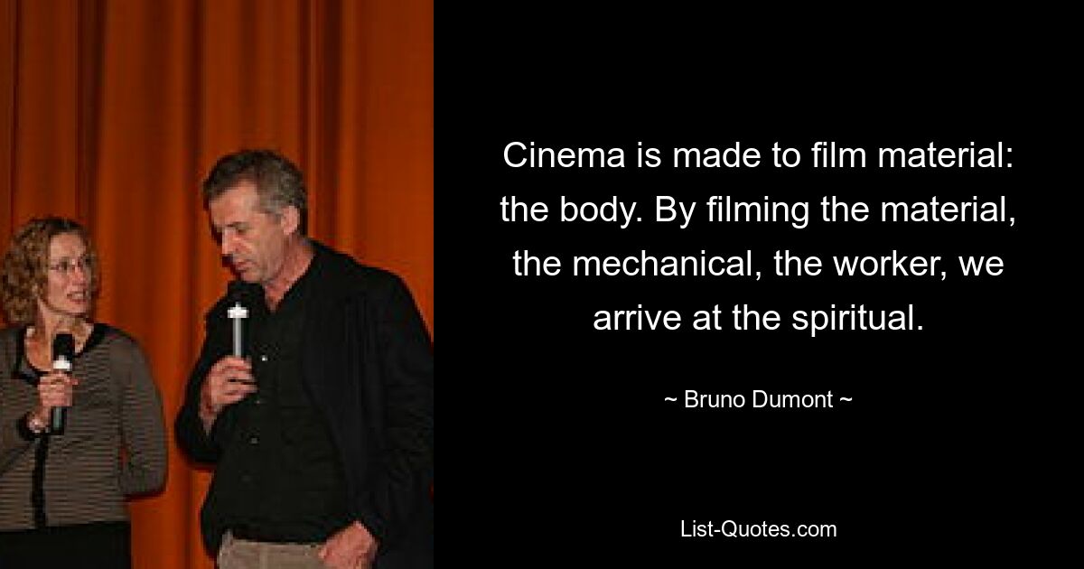 Cinema is made to film material: the body. By filming the material, the mechanical, the worker, we arrive at the spiritual. — © Bruno Dumont