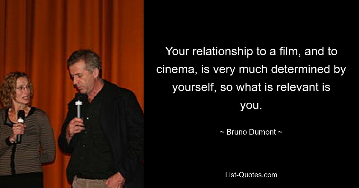 Your relationship to a film, and to cinema, is very much determined by yourself, so what is relevant is you. — © Bruno Dumont