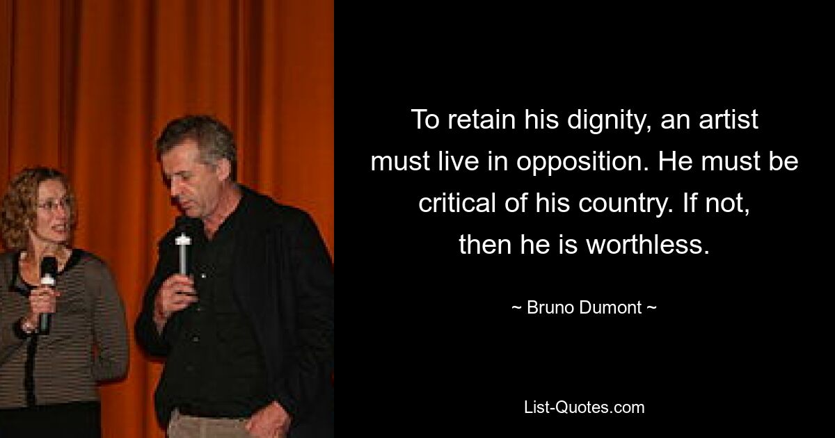 To retain his dignity, an artist must live in opposition. He must be critical of his country. If not, then he is worthless. — © Bruno Dumont