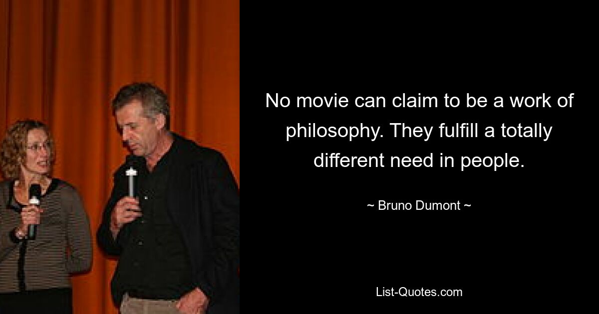 No movie can claim to be a work of philosophy. They fulfill a totally different need in people. — © Bruno Dumont