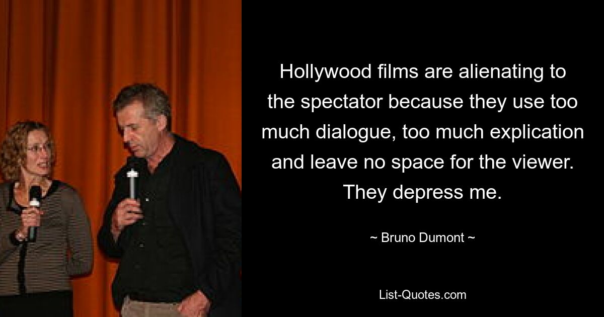 Hollywood films are alienating to the spectator because they use too much dialogue, too much explication and leave no space for the viewer. They depress me. — © Bruno Dumont