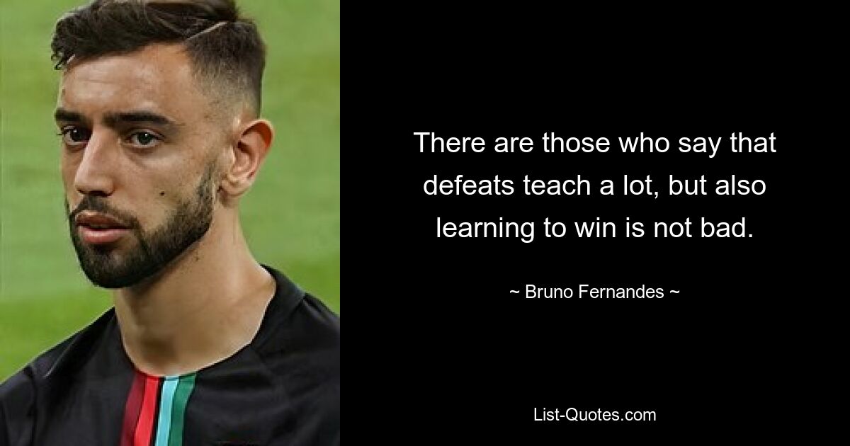 There are those who say that defeats teach a lot, but also learning to win is not bad. — © Bruno Fernandes