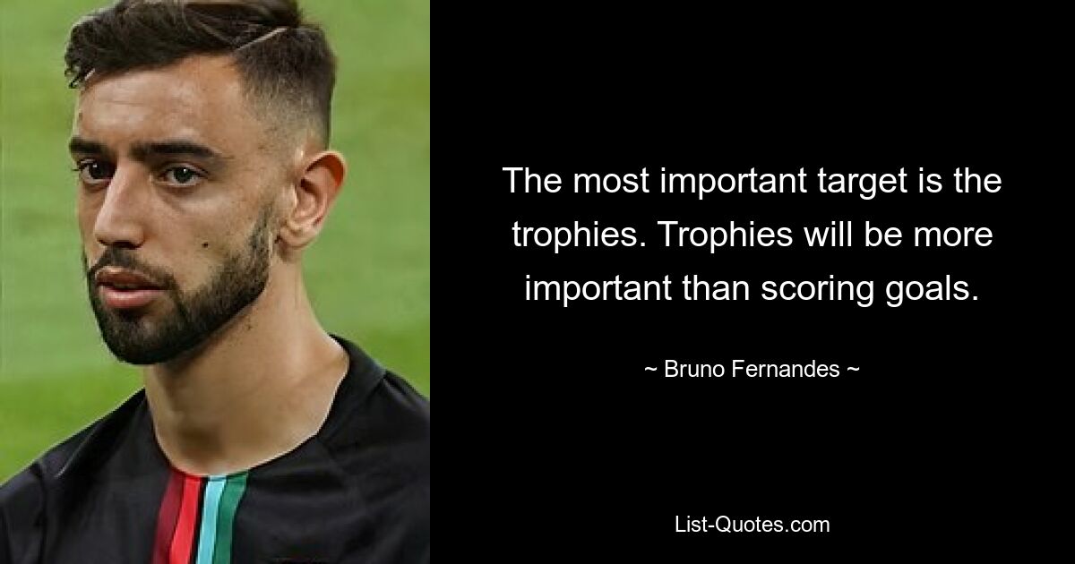 The most important target is the trophies. Trophies will be more important than scoring goals. — © Bruno Fernandes