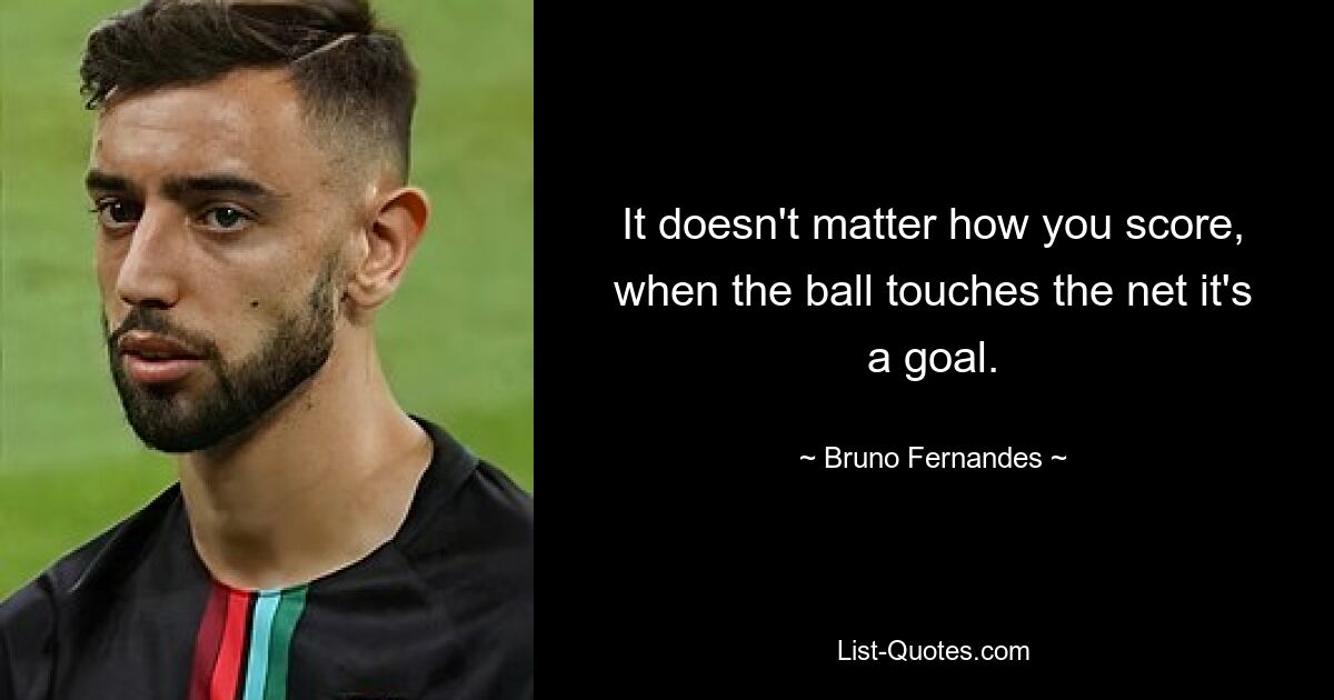 It doesn't matter how you score, when the ball touches the net it's a goal. — © Bruno Fernandes