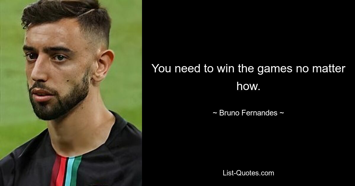 You need to win the games no matter how. — © Bruno Fernandes