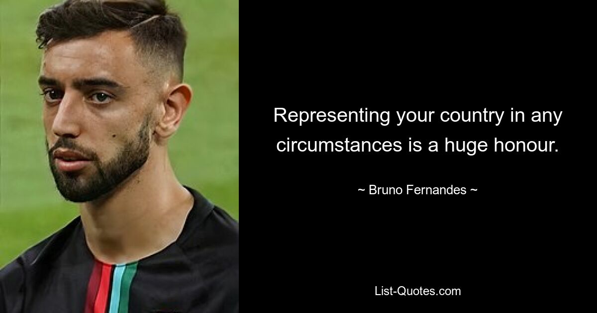 Representing your country in any circumstances is a huge honour. — © Bruno Fernandes