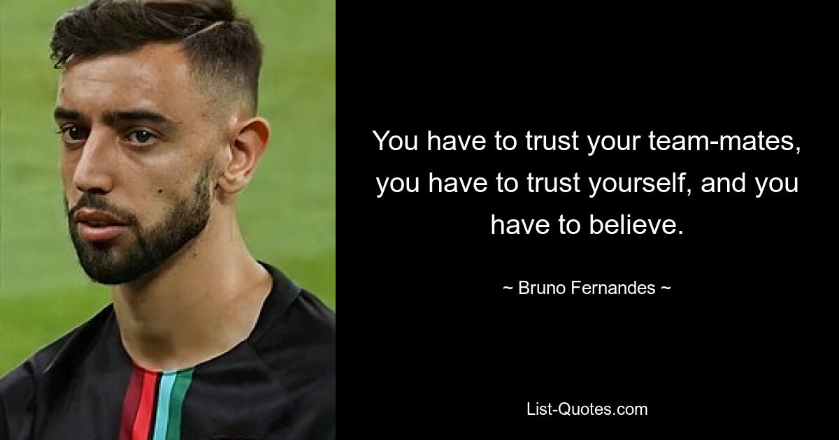 You have to trust your team-mates, you have to trust yourself, and you have to believe. — © Bruno Fernandes