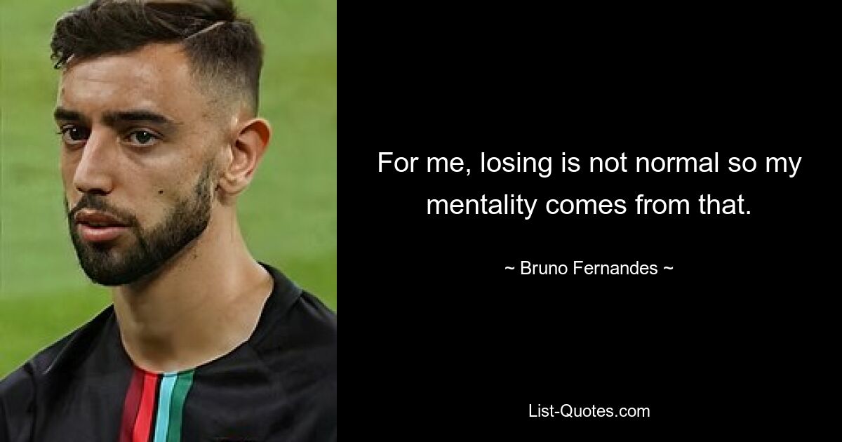 For me, losing is not normal so my mentality comes from that. — © Bruno Fernandes