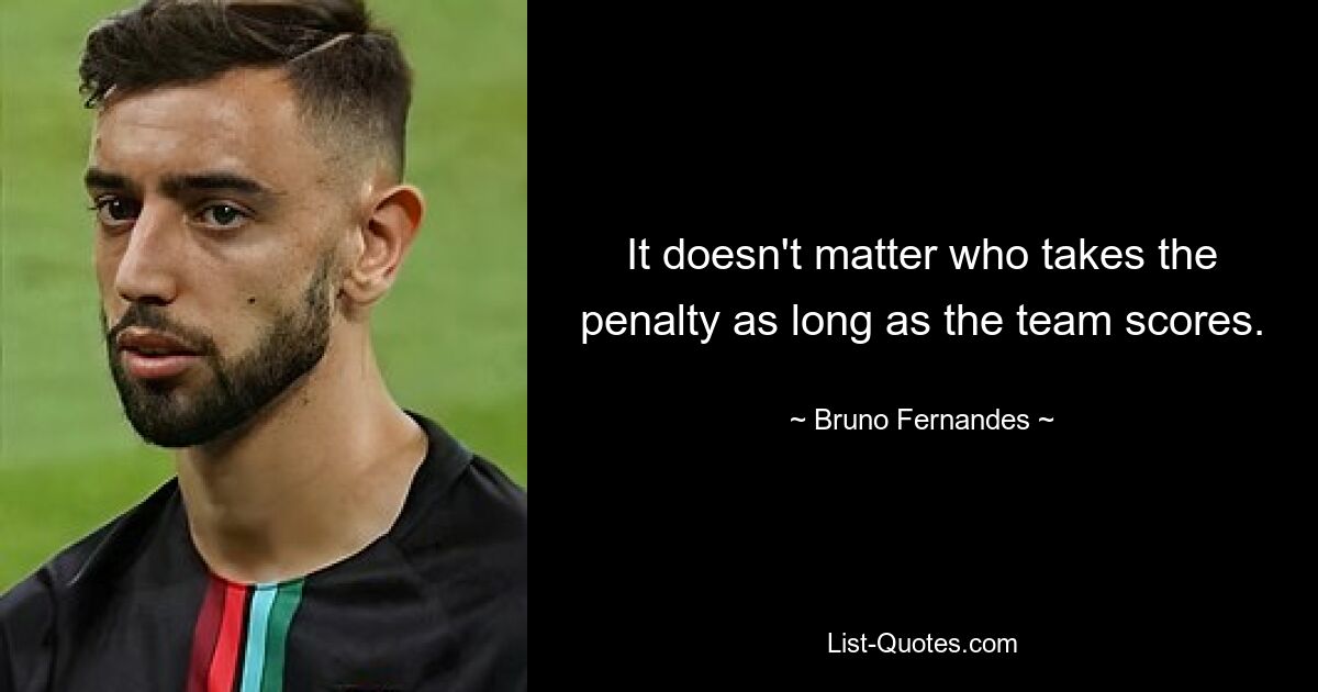 It doesn't matter who takes the penalty as long as the team scores. — © Bruno Fernandes