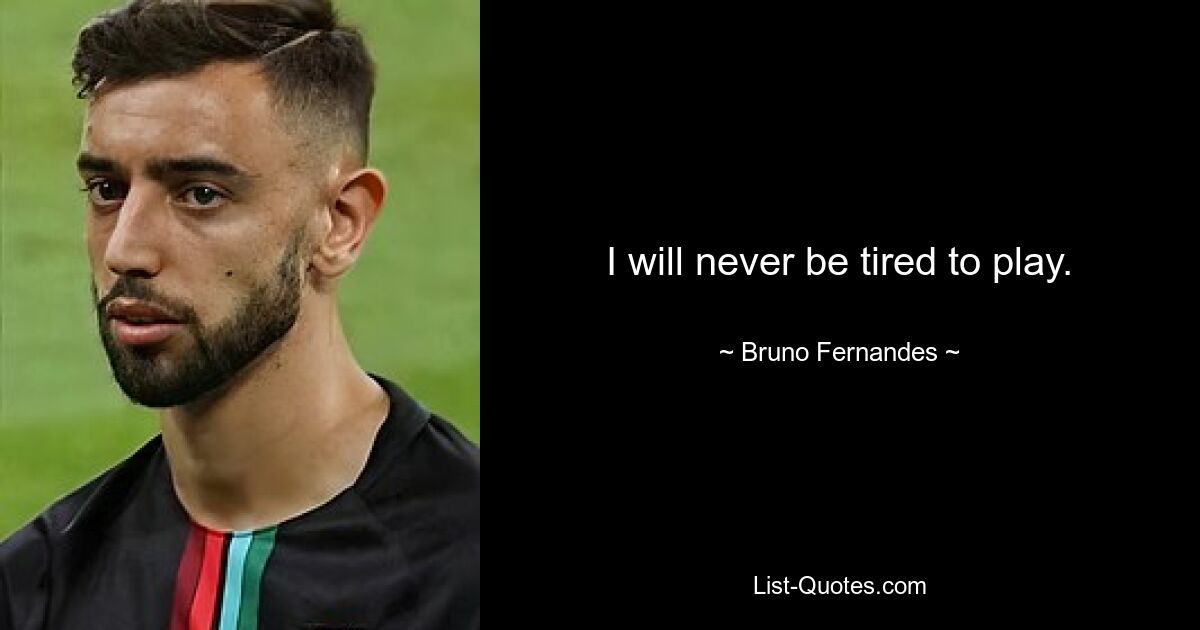 I will never be tired to play. — © Bruno Fernandes