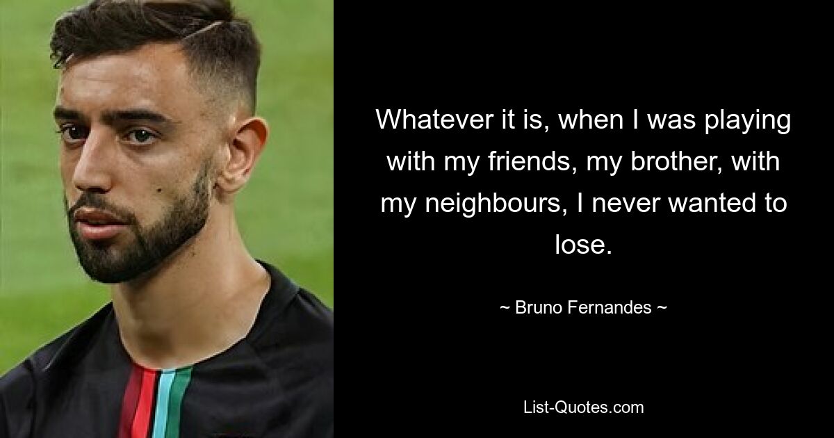 Whatever it is, when I was playing with my friends, my brother, with my neighbours, I never wanted to lose. — © Bruno Fernandes