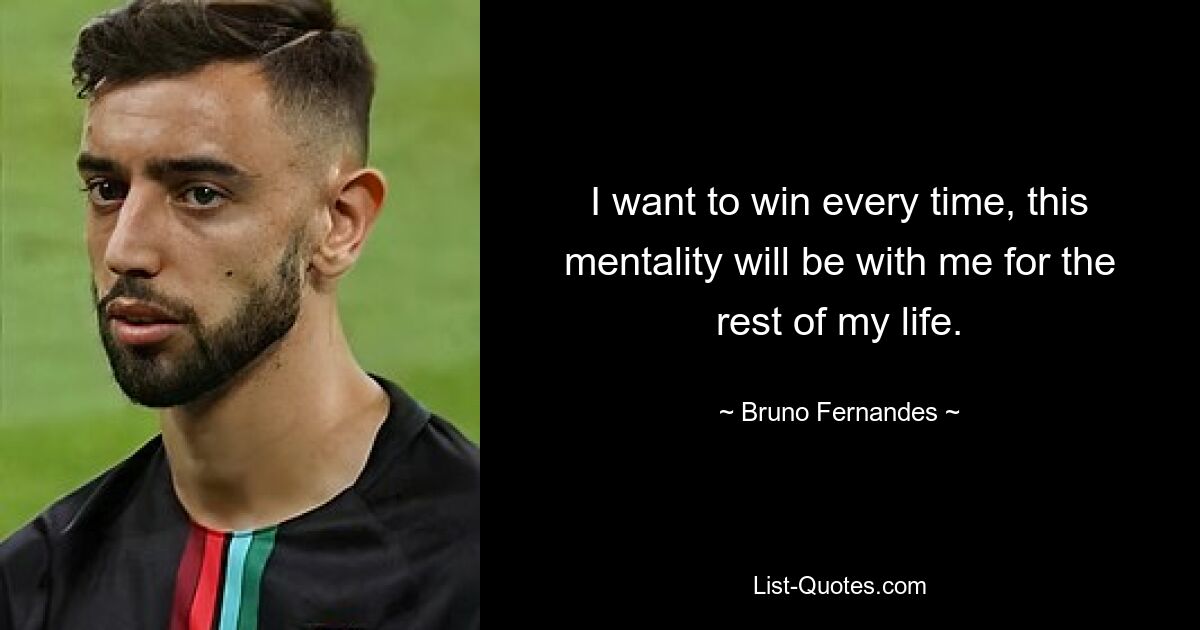 I want to win every time, this mentality will be with me for the rest of my life. — © Bruno Fernandes