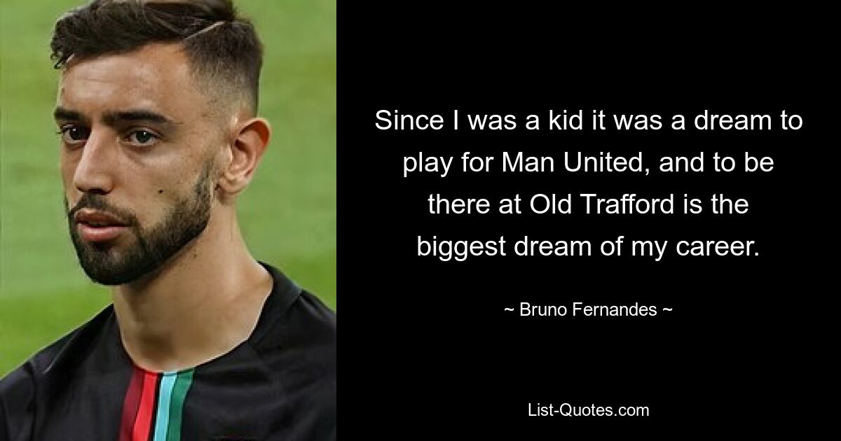 Since I was a kid it was a dream to play for Man United, and to be there at Old Trafford is the biggest dream of my career. — © Bruno Fernandes