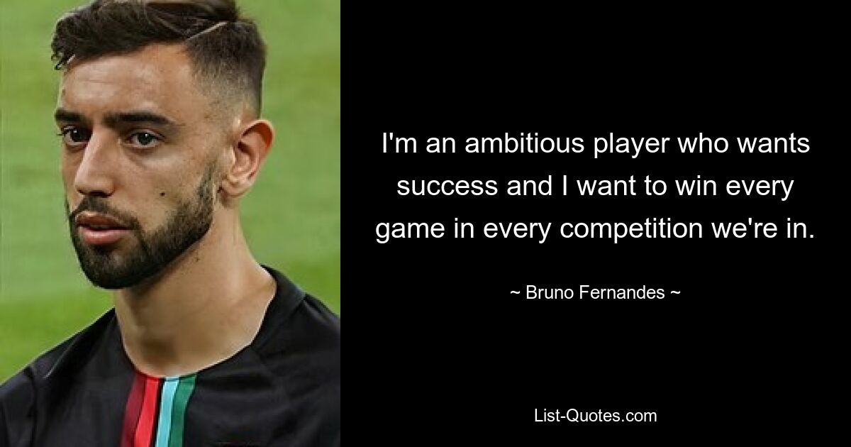 I'm an ambitious player who wants success and I want to win every game in every competition we're in. — © Bruno Fernandes