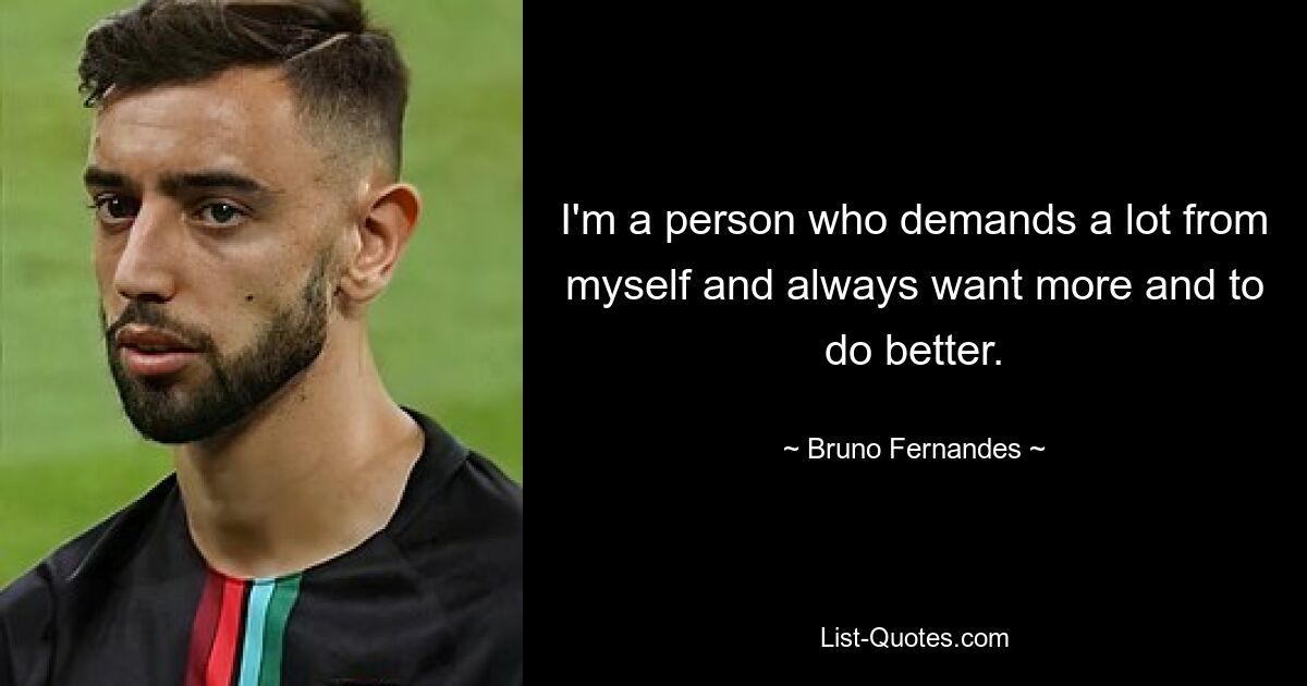 I'm a person who demands a lot from myself and always want more and to do better. — © Bruno Fernandes