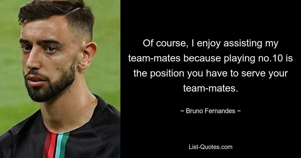 Of course, I enjoy assisting my team-mates because playing no.10 is the position you have to serve your team-mates. — © Bruno Fernandes