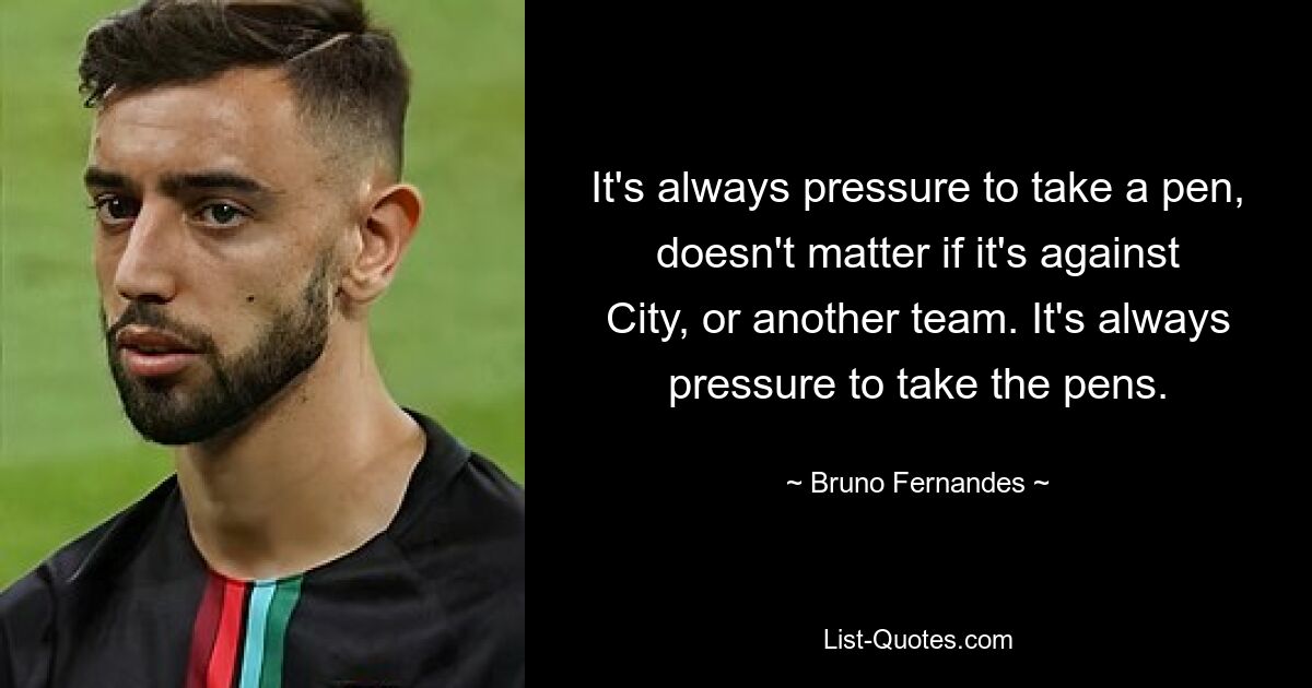 It's always pressure to take a pen, doesn't matter if it's against City, or another team. It's always pressure to take the pens. — © Bruno Fernandes