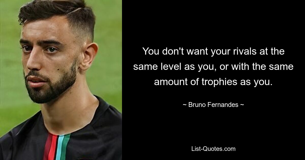 You don't want your rivals at the same level as you, or with the same amount of trophies as you. — © Bruno Fernandes